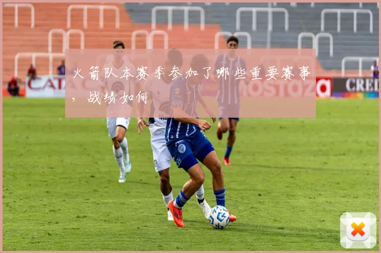 火箭队本赛季参加了哪些重要赛事，战绩如何