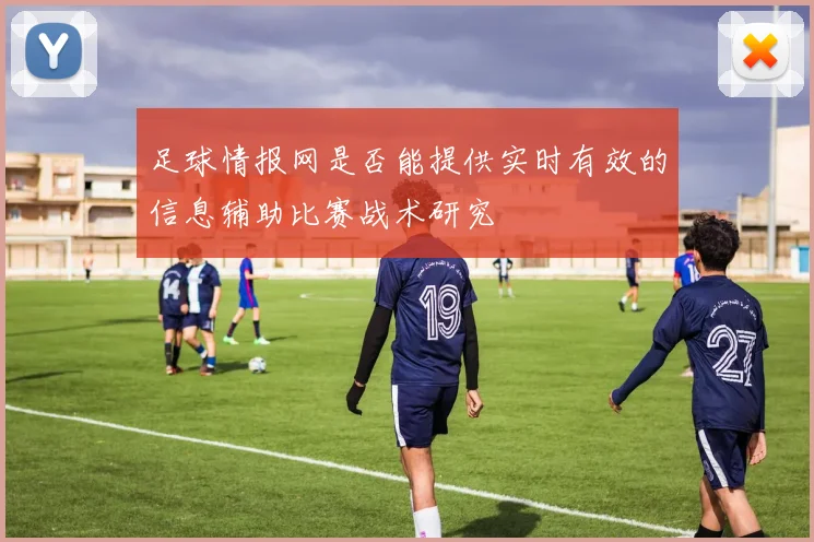 足球情报网是否能提供实时有效的信息辅助比赛战术研究
