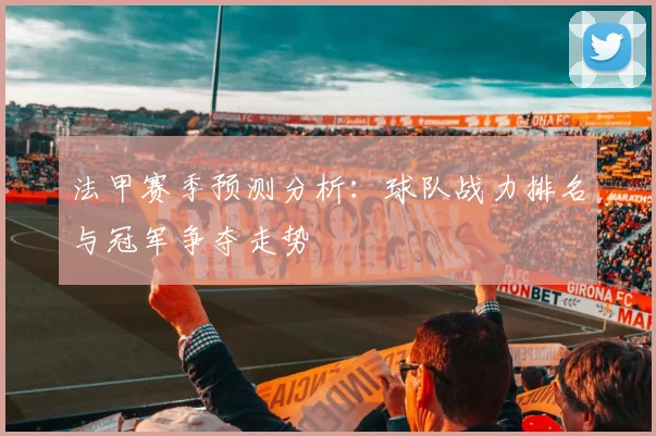 法甲赛季预测分析：球队战力排名与冠军争夺走势