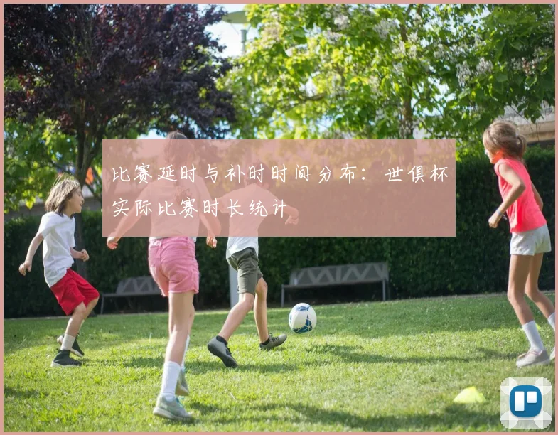 比赛延时与补时时间分布：世俱杯实际比赛时长统计