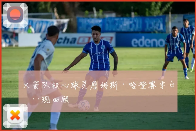 火箭队核心球员詹姆斯·哈登赛季表现回顾