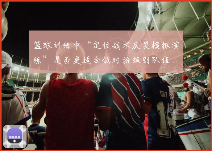 篮球训练中“定位战术反复模拟演练”是否更适合低对抗级别队伍