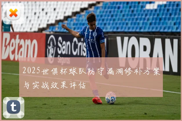 2025世俱杯球队防守漏洞修补方案与实战效果评估
