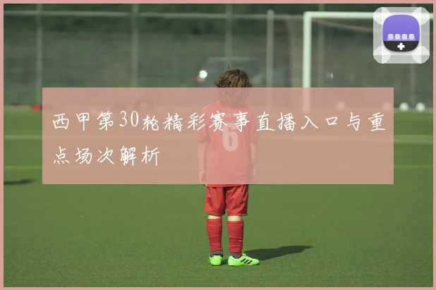 西甲第30轮精彩赛事直播入口与重点场次解析