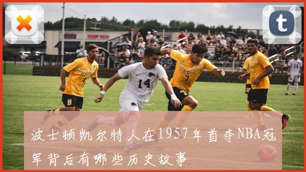 波士顿凯尔特人在1957年首夺NBA冠军背后有哪些历史故事