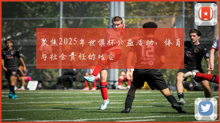 聚焦2025年世俱杯公益活动，体育与社会责任的结合