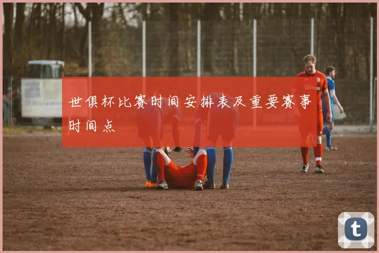 世俱杯比赛时间安排表及重要赛事时间点