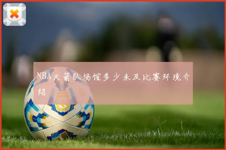 NBA火箭队场馆多少米及比赛环境介绍