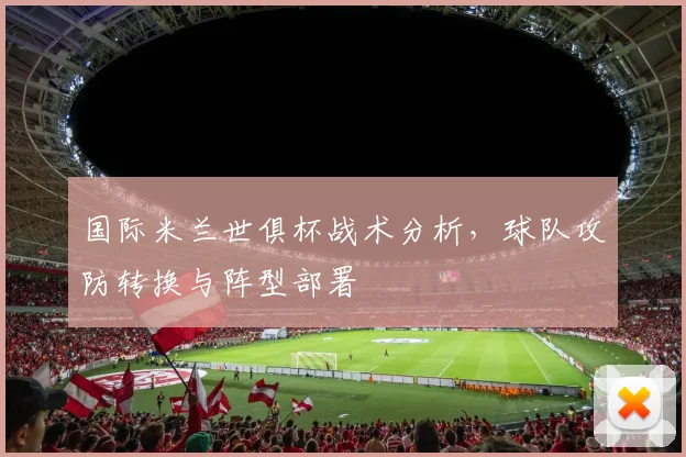 国际米兰世俱杯战术分析，球队攻防转换与阵型部署